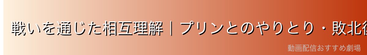 戦いを通じた相互理解|プリンとのやりとり・敗北後の変化
