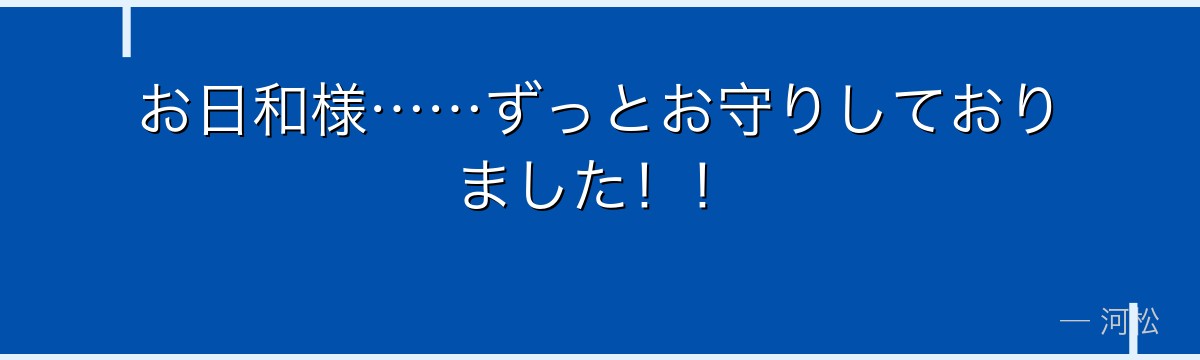 お日和様……ずっとお守りしておりました!!