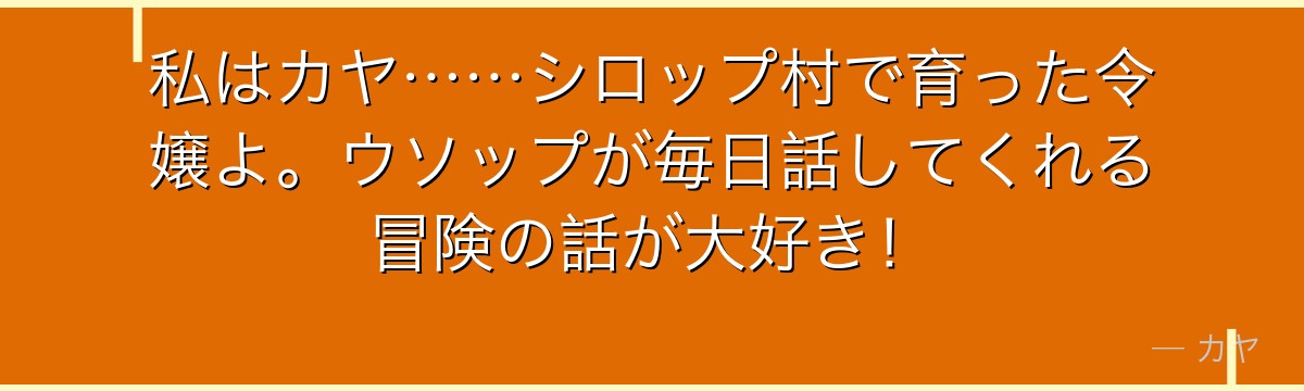 私はカヤ……シロップ村で育った令嬢よ。ウソップが毎日話してくれる冒険の話が大好き！