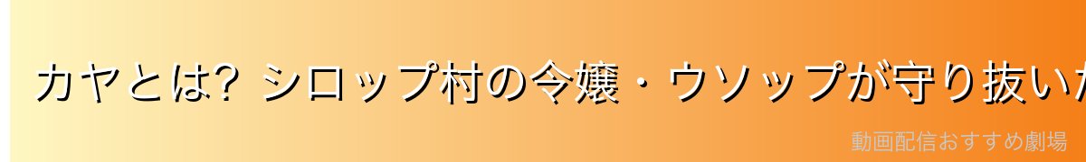 カヤとは？シロップ村の令嬢・ウソップが守り抜いた少女の物語