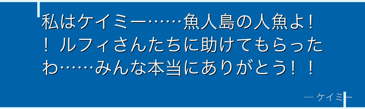 私はケイミー……魚人島の人魚よ!!ルフィさんたちに助けてもらったわ……みんな本当にありがとう!!