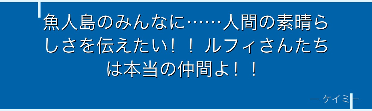 魚人島のみんなに……人間の素晴らしさを伝えたい!!ルフィさんたちは本当の仲間よ!!