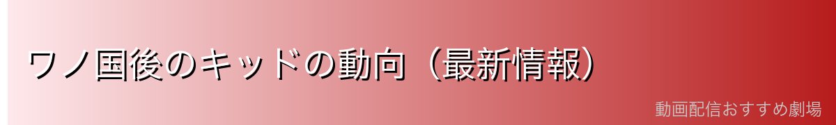 ワノ国後のキッドの動向（最新情報）