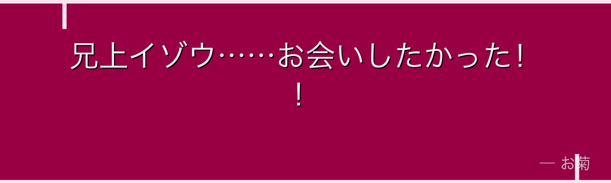 兄上イゾウ……お会いしたかった！！