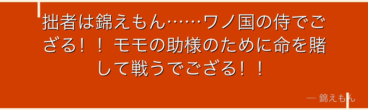 拙者は錦えもん……ワノ国の侍でござる!!モモの助様のために命を賭して戦うでござる!!