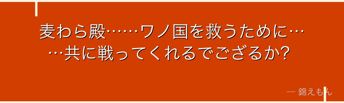麦わら殿……ワノ国を救うために……共に戦ってくれるでござるか?