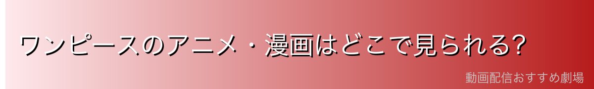 ワンピースのアニメ・漫画はどこで見られる？