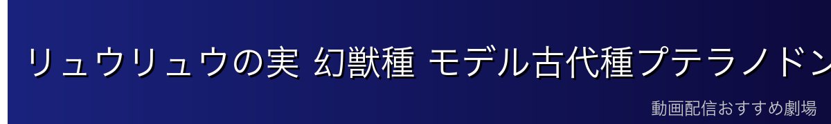 リュウリュウの実 幻獣種 モデル古代種プテラノドンの能力