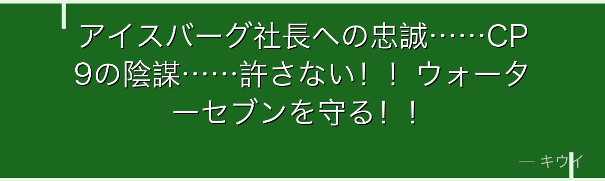 アイスバーグ社長への忠誠……CP9の陰謀……許さない！！ウォーターセブンを守る！！