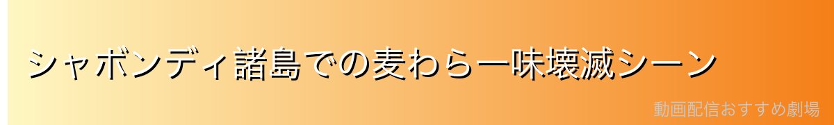 シャボンディ諸島での麦わら一味壊滅シーン