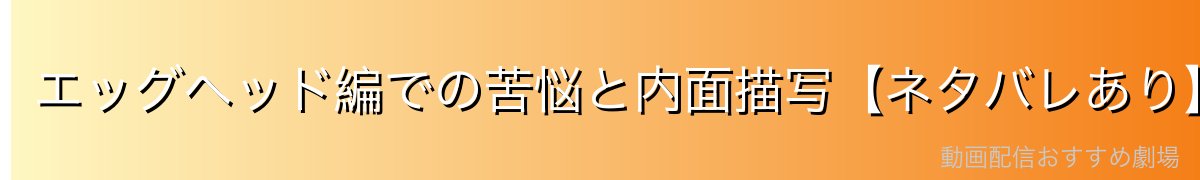 エッグヘッド編での苦悩と内面描写【ネタバレあり】