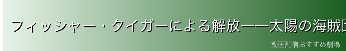 フィッシャー・タイガーによる解放――太陽の海賊団との出会い