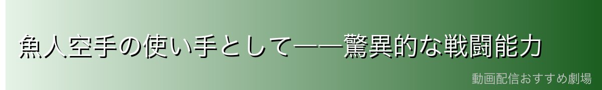 魚人空手の使い手として――驚異的な戦闘能力