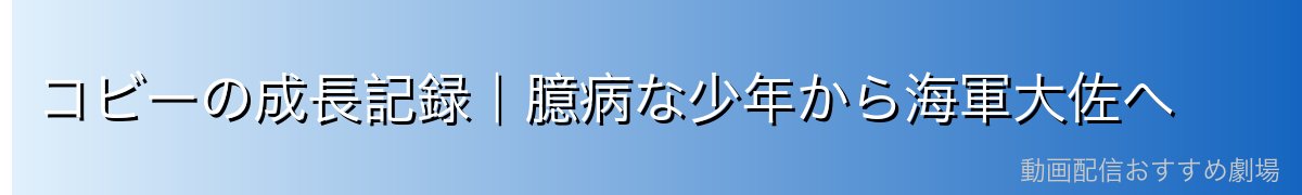 コビーの成長記録|臆病な少年から海軍大佐へ