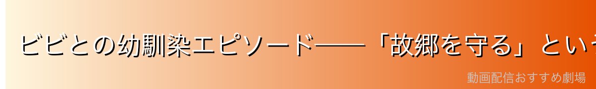ビビとの幼馴染エピソード——「故郷を守る」という誓い