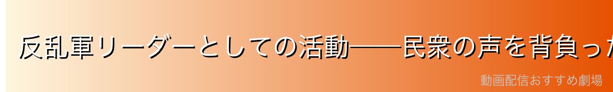反乱軍リーダーとしての活動——民衆の声を背負った男