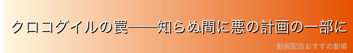 クロコダイルの罠——知らぬ間に悪の計画の一部に