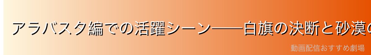 アラバスタ編での活躍シーン——白旗の決断と砂漠の英雄