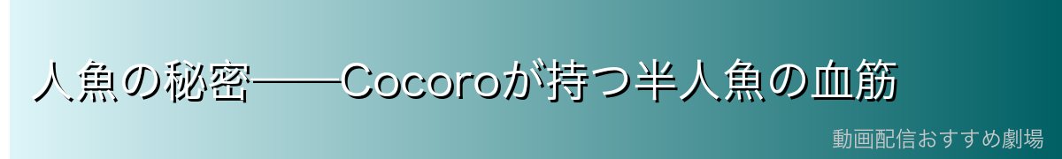 人魚の秘密——Cocoroが持つ半人魚の血筋