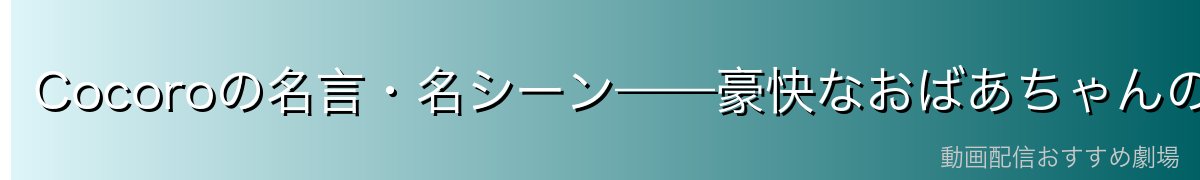 Cocoroの名言・名シーン——豪快なおばあちゃんの言葉