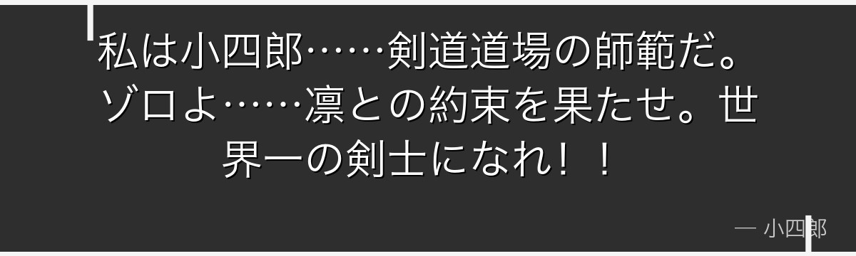 私は小四郎……剣道道場の師範だ。ゾロよ……凛との約束を果たせ。世界一の剣士になれ！！