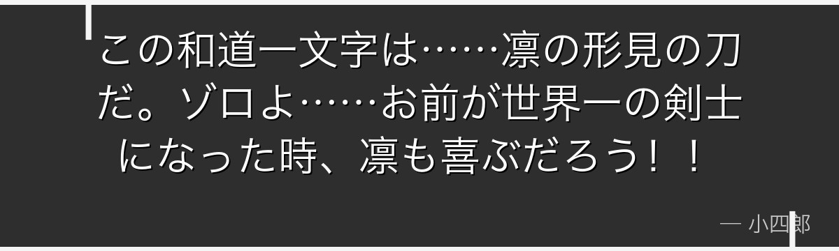 この和道一文字は……凛の形見の刀だ。ゾロよ……お前が世界一の剣士になった時、凛も喜ぶだろう！！