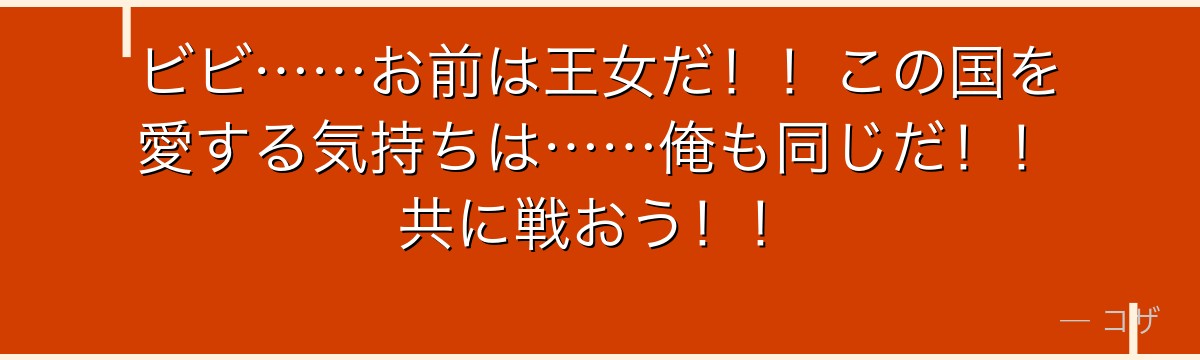 ビビ……お前は王女だ!!この国を愛する気持ちは……俺も同じだ!!共に戦おう!!
