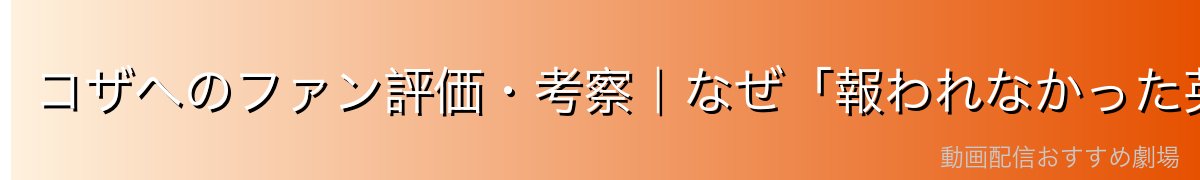 コザへのファン評価・考察|なぜ「報われなかった英雄」に共感するのか