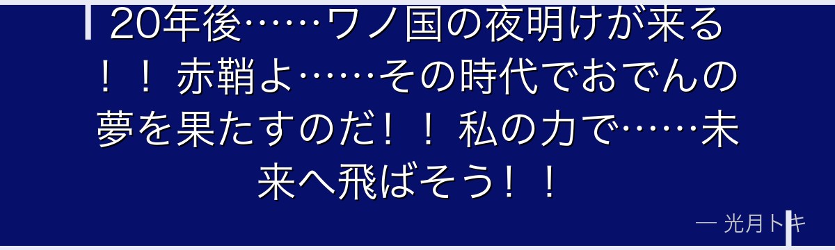 20年後……ワノ国の夜明けが来る！！赤鞘よ……その時代でおでんの夢を果たすのだ！！私の力で……未来へ飛ばそう！！