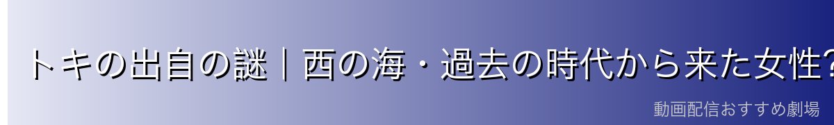 トキの出自の謎｜西の海・過去の時代から来た女性？