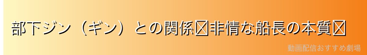 部下ジン（ギン）との関係〜非情な船長の本質〜