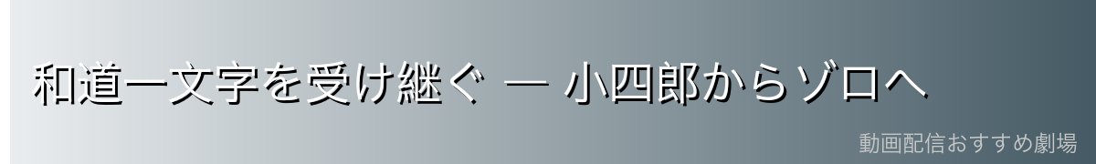 和道一文字を受け継ぐ ― 小四郎からゾロへ