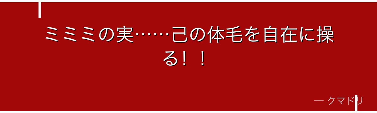 ミミミの実……己の体毛を自在に操る！！