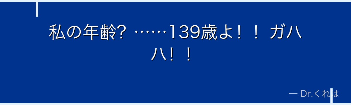 私の年齢?……139歳よ!!ガハハ!!