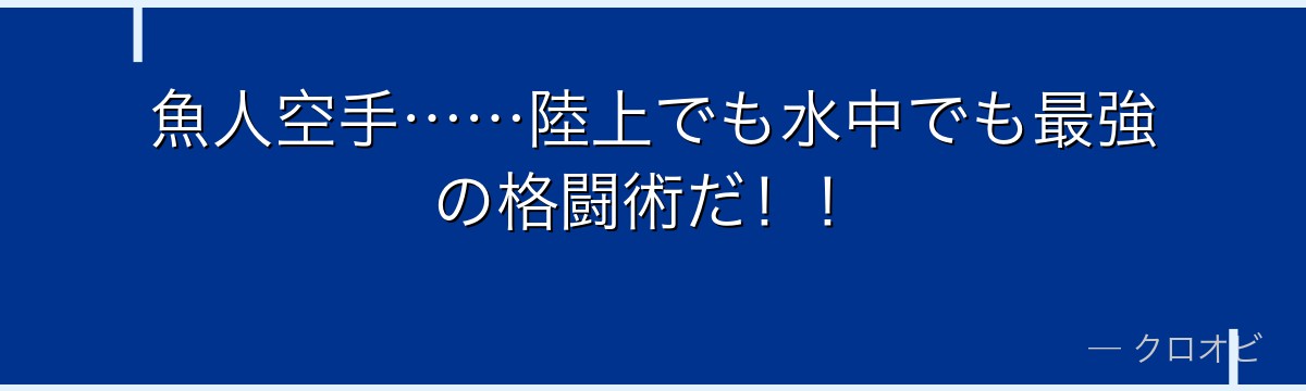魚人空手……陸上でも水中でも最強の格闘術だ！！