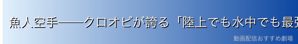 魚人空手——クロオビが誇る「陸上でも水中でも最強の格闘術」