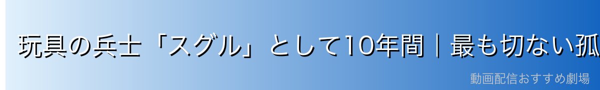 玩具の兵士「スグル」として10年間｜最も切ない孤独の物語