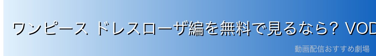 ワンピース ドレスローザ編を無料で見るなら？VODサービス比較