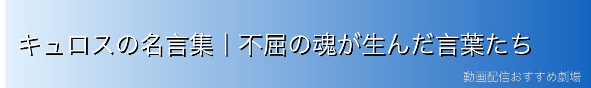 キュロスの名言集｜不屈の魂が生んだ言葉たち