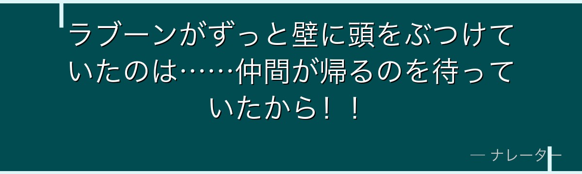 ラブーンがずっと壁に頭をぶつけていたのは……仲間が帰るのを待っていたから！！