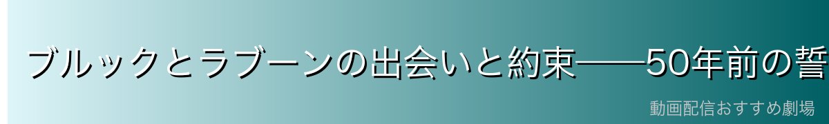 ブルックとラブーンの出会いと約束——50年前の誓い