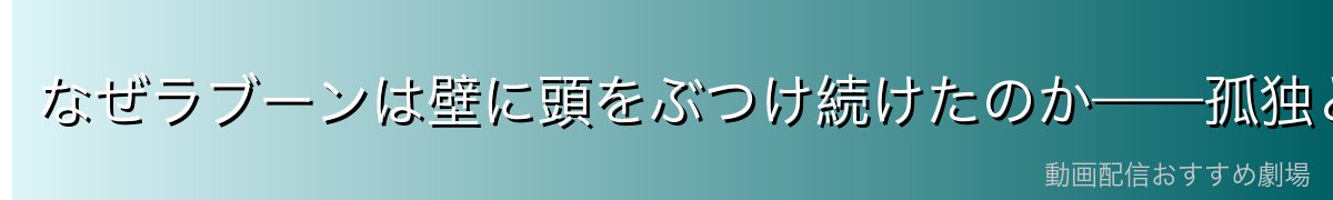 なぜラブーンは壁に頭をぶつけ続けたのか——孤独と待ち望む心の証