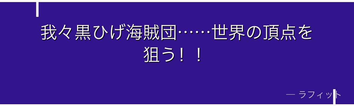 我々黒ひげ海賊団……世界の頂点を狙う！！