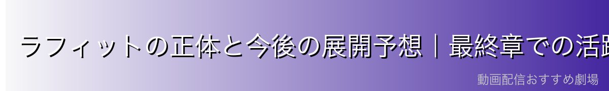 ラフィットの正体と今後の展開予想｜最終章での活躍は？