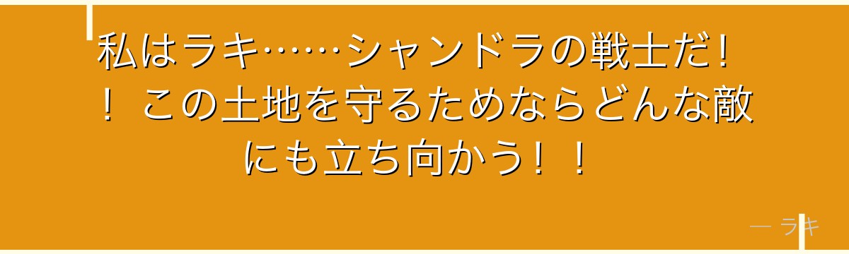 私はラキ……シャンドラの戦士だ!!この土地を守るためならどんな敵にも立ち向かう!!