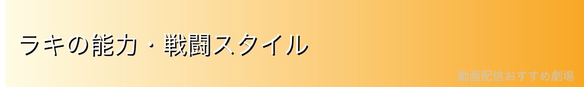 ラキの能力・戦闘スタイル