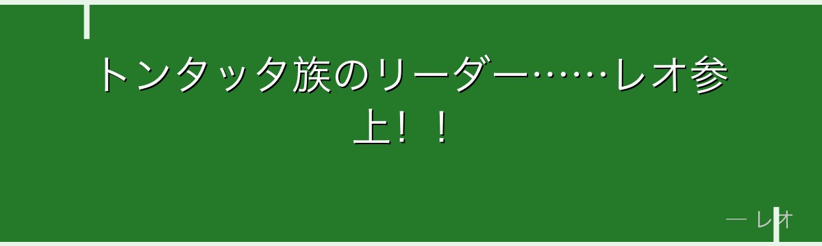 トンタッタ族のリーダー……レオ参上！！