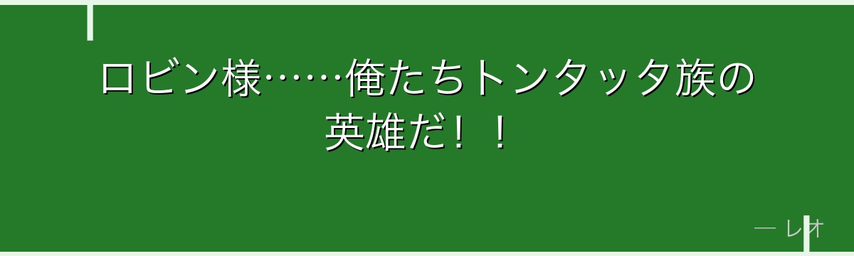 ロビン様……俺たちトンタッタ族の英雄だ！！