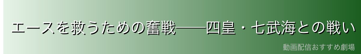 エースを救うための奮戦──四皇・七武海との戦い・傷だらけで立ち向かった男