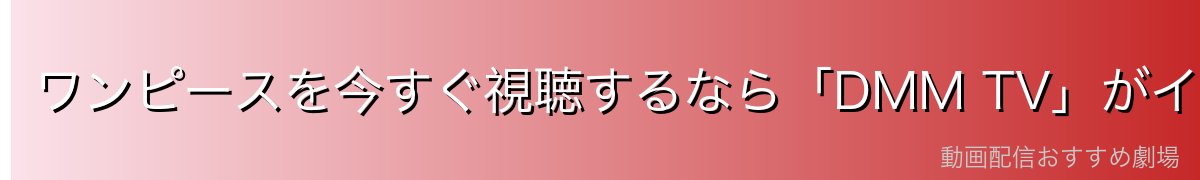 ワンピースを今すぐ視聴するなら「DMM TV」がイチオシ!